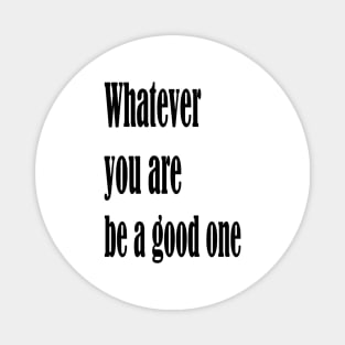 Whatever you are, be a good one Magnet